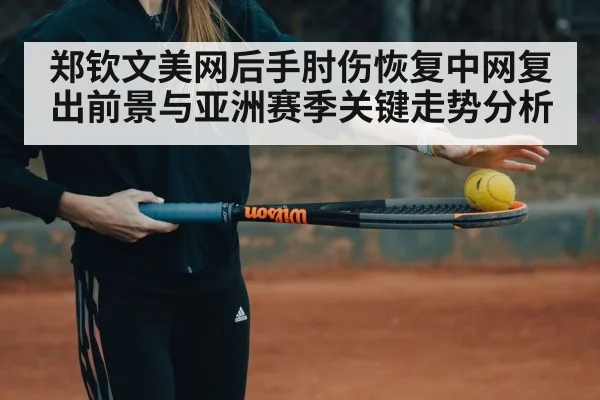 郑钦文美网后手肘伤恢复中网复出前景与亚洲赛季关键走势分析 - kaiyun