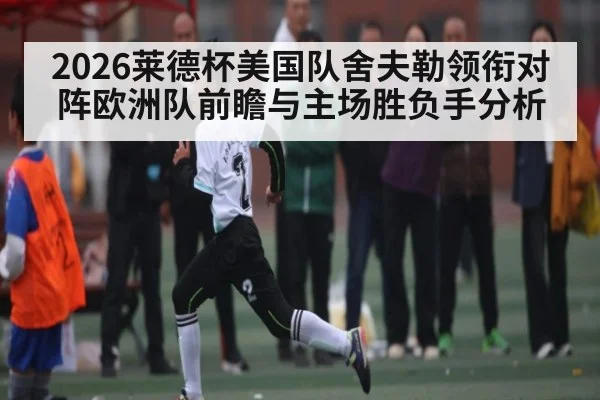 2026莱德杯美国队舍夫勒领衔对阵欧洲队前瞻与主场胜负手分析（kaiyun）